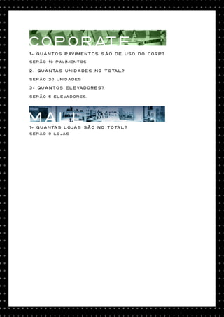 COPORATE
1- Quantos pavimentos são de uso do corp?
Serão 10 pavimentos

2- Quantas unidades no total?

Serão 20 unidades

3- Quantos elevadores?

Serão 5 elevadores.




mall
1- Quantas lojas são no total?
Serão 9 lojas
 