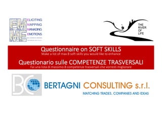 Questionnaire on SOFT SKILLS
Make a list of max 8 soft skills you would like to enhance
Questionario sulle COMPETENZE TRASVERSALI
Fai una lista di massimo 8 competenze trasversali che vorresti migliorare
 