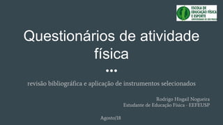 Questionários de atividade
física
revisão bibliográfica e aplicação de instrumentos selecionados
Agosto/18
Rodrigo Hisgail Nogueira
Estudante de Educação Física - EEFEUSP
 