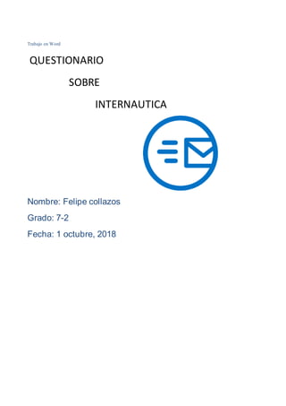Trabajo en Word
QUESTIONARIO
SOBRE
INTERNAUTICA
Nombre: Felipe collazos
Grado: 7-2
Fecha: 1 octubre, 2018
 