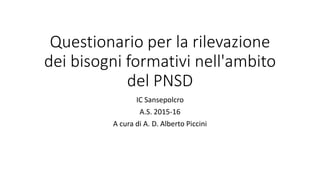 Questionario per la rilevazione
dei bisogni formativi nell'ambito
del PNSD
IC Sansepolcro
A.S. 2015-16
A cura di A. D. Alberto Piccini
 