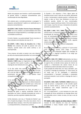 Fan Page: GRASIELA CABRAL -32-
desde uma pesquisa que levantou o perfil empreendedor
da grande Vitória a pesquisas socioambientais para
reurbanização de áreas degradadas.
Sem prejuízo para a correção gramatical, a passagem “a
pesquisas socioambientais” poderia ser substituída por às
pesquisas socioambientais.
02) (CESPE / UNB / Auditor Fiscal do Tesouro Municipal /
2007) “O rio Jucu, devido a sua potencialidade como fonte
de geração de energia hidrelétrica, é estratégico para todas
as atividades econômicas”.
O trecho ‘devido a sua potencialidade’ ficaria incorreto se
fosse colocado sinal indicativo de crase em ‘a’.
03) (CESPE / UNB / Banco da Amazônia S.A. / Área:
Direito) Uma empresa até pode se parecer com uma
máquina, quando existe uma tarefa contínua a ser
desempenhada.
“Uma empresa até pode se parecer com uma máquina”
por Até uma empresa pode assemelhar-se à uma máquina.
04) (CESPE / UNB / Banco da Amazônia S.A. / Técnico
Bancário / 2007) Julgue os fragmentos de texto contidos
nos seguintes itens quanto à grafia, à acentuação e ao
emprego do sinal indicativo de crase.
1) Os dias estão mais quentes. Nesta década, foram
registradas altíssimas temperaturas. A previsão é de que,
até o ano de 2100, as temperaturas estarão destinadas a
aumentarem até seis graus, o que poderia trazer
consequências devastadoras.
2) Os cientistas dizem que alguns fenômenos naturais,
como errupções vulcânicas, possuem um efeito temporário
sobre o clima. Porém, afirmam também que o clima está
sofrendo mudanças por causa do aquecimento global.
3) A causa do aquecimento da Terra, em geral, é a
liberação de gases e vapores produzidos atravez de
queimadas nas matas e poluição provocada por carros e
industrias, que são os grandes culpados disso tudo.
4) Eles destroem, com isso, à “Camada de Osônio”, que
tem a função de proteger a Terra dos raios solares. Com a
destruição dessa camada, a Terra fica mais exposta ao Sol
e, consequentemente, a temperatura aumenta.
5) Quando o Sol esquenta a Terra, alguns gases da
atmosfera atuam como o vidro de uma estufa, absorvendo
o calor e conservando o planeta quente o suficiente para
manter a vida na Terra. Esse fenômeno se torna um
problema quando, devido às suas concentrações
excessivas, os gases-estufa que isolam a Terra evitam que o
calor escape, o que faz com que a temperatura do planeta
aumente assustadoramente.
05) (CESPE / UNB / TST / 2008) O cenário econômico
otimista levou os empresários brasileiros a aumentarem a
formalização do mercado de trabalho nos últimos cinco
anos. As contratações com carteira assinada cresceram
19,5% entre 2003 e 2007, enquanto a geração de emprego
seguiu ritmo mais lento e aumentou 11,9%, segundo
estudo comparativo divulgado pelo IBGE.
In: Correio Braziliense, 25/1/2008 (com adaptações).
No primeiro período do texto, a partícula “a” ocorre tanto
como preposição quanto como artigo: a primeira
ocorrência é uma preposição exigida pelo emprego do
verbo “levou”; a segunda ocorrência é um artigo que
determina “formalização”.
06) (CESPE / UNB / STF / 2008) Evidentemente, isso leva a
perceber que há um conflito entre a autonomia da vontade
do agente ético (a decisão emana apenas do interior do
sujeito) e a heteronomia dos valores morais de sua
sociedade (os valores são dados externos ao sujeito).
É pela acepção do verbo levar, em “leva a perceber”, que
se justifica o emprego da preposição “a” nesse trecho, de
tal modo que, se for empregado o substantivo
correspondente a “perceber”, percepção, a preposição
continuará presente e será correto o emprego da crase: à
percepção.
07) (CESPE / UNB / ABIN / SUPERIOR / 2008) Mudado seu
modo de pensar, o pesquisador já não concebe aquele
tema da mesma forma e, assim, já não é capaz de
estabelecer uma relação exatamente igual à do
experimento original.
Em “à do experimento”, o sinal indicativo de crase está
empregado de forma semelhante ao emprego desse sinal
em expressões como à moda, às vezes, em que o uso do
sinal é fixo.
08) (CESPE / UNB / Agente da Polícia Federal / 2009) A
inserção do sinal indicativo de crase em "existimos
previamente a nossas relações sociais" preservaria a
 