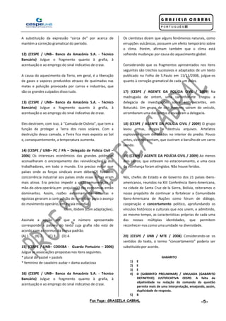 Fan Page: GRASIELA CABRAL -5-
A substituição da expressão “cerca de” por acerca de
mantém a correção gramatical do período.
12) (CESPE / UNB– Banco da Amazônia S.A. - Técnico
Bancário) Julgue o fragmento quanto à grafia, à
acentuação e ao emprego do sinal indicativo de crase.
A causa do aquecimento da Terra, em geral, é a liberação
de gases e vapores produzidos atravez de queimadas nas
matas e poluição provocada por carros e industrias, que
são os grandes culpados disso tudo.
13) (CESPE / UNB– Banco da Amazônia S.A. - Técnico
Bancário) Julgue o fragmento quanto à grafia, à
acentuação e ao emprego do sinal indicativo de crase.
Eles destroem, com isso, à “Camada de Osônio”, que tem a
função de proteger a Terra dos raios solares. Com a
destruição dessa camada, a Terra fica mais exposta ao Sol
e, consequentemente, a temperatura aumenta.
14) (CESPE / UNB– PC / PA – Delegado de Polícia Civil –
2006) Os interesses econômicos das grandes potências
aconselharam o encorajamento das reinvidicações(1) dos
trabalhadores, em todo o mundo. Era preciso evitar que
países onde as forças sindicais eram débeis(2) fizessem
concorrência industrial aos países onde essas forças eram
mais ativas. Era preciso impedir a vil(3) remuneração da
mão-de-obra operária,em prejuízo(4) das economias então
dominantes. Assim, razões extremamente estreitas e
egoístas geraram a contradição de contribuir para o avanço
do movimento operário, em escala mundial.
Idem, ibidem (com adaptações).
Assinale a opção em que o número apresentado
corresponde à palavra do texto cuja grafia não está de
acordo com as normas da língua padrão.
(A) 1. (B) 2. (C) 3. (D) 4.
15) (CESPE / UNB– CODEBA - Guarda Portuário – 2006)
Julgue as associações propostas nos itens seguintes.
* plural de pastel = pastels
* feminino de cavaleiro audaz = dama audaciosa
16) (CESPE / UNB– Banco da Amazônia S.A. - Técnico
Bancário) Julgue o fragmento quanto à grafia, à
acentuação e ao emprego do sinal indicativo de crase.
Os cientistas dizem que alguns fenômenos naturais, como
errupções vulcânicas, possuem um efeito temporário sobre
o clima. Porém, afirmam também que o clima está
sofrendo mudanças por causa do aquecimento global.
Considerando que os fragmentos apresentados nos itens
seguintes são trechos sucessivos e adaptados de um texto
publicado na Folha de S.Paulo em 11/11/2008, julgue-os
quanto à correção gramatical de cada um deles.
17) (CESPE / AGENTE DA POLÍCIA CIVIL / 2009) Na
madrugada de ontem, uma caminhonete chegou a
delegacia de investigações sobre entorpecentes, em
Botucatú. Um grupo de oito homens sairam do veículo,
arrombaram uma das portas e invadiram a delegacia.
18) (CESPE / AGENTE DA POLÍCIA CIVIL / 2009) O grupo
levou armas, drogas e destruiu arquivos. Artefatos
esplosivos foram detonados no interior do predio. Pouco
antes, vizinhos contam, que ouviram o barulho de um carro
saindo.
19) (CESPE / AGENTE DA POLÍCIA CIVIL / 2009) Ao menos
dois carros, que estavam no estacionamento, e uma casa
da vizinhança foram atingidos. Não houve feridos.
Nós, chefes de Estado e de Governo dos 21 países ibero-
americanos, reunidos na XIII Conferência Ibero-Americana,
na cidade de Santa Cruz de la Sierra, Bolívia, reiteramos o
nosso propósito de continuar a fortalecer a Comunidade
Ibero-Americana de Nações como fórum de diálogo,
cooperação e concertamento político, aprofundando os
vínculos históricos e culturais que nos unem, e admitindo,
ao mesmo tempo, as características próprias de cada uma
das nossas múltiplas identidades, que permitem
reconhecer-nos como uma unidade na diversidade.
20) (CESPE / UNB / MTE / 2008) Considerando-se os
sentidos do texto, o termo “concertamento” poderia ser
substituído por acordo.
GABARITO
1) E
2) E
3) E
4) D (GABARITO PRELIMINAR) / ANULADA (GABARITO
DEFINITIVO) JUSTIFICATIVA CESPE: A falta de
objetividade na redação do comando da questão
permite mais de uma interpretação, ensejando, assim,
duplicidade de resposta.
5) B
 