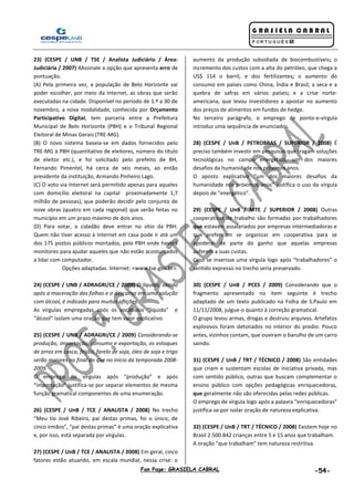 Fan Page: GRASIELA CABRAL -54-
23) (CESPE / UNB / TSE / Analista Judiciário / Área:
Judiciária / 2007) 4Assinale a opção que apresenta erro de
pontuação.
(A) Pela primeira vez, a população de Belo Horizonte vai
poder escolher, por meio da Internet, as obras que serão
executadas na cidade. Disponível no período de 1.º a 30 de
novembro, a nova modalidade, conhecida por Orçamento
Participativo Digital, tem parceria entre a Prefeitura
Municipal de Belo Horizonte (PBH) e o Tribunal Regional
Eleitoral de Minas Gerais (TRE-MG).
(B) O novo sistema baseia-se em dados fornecidos pelo
TRE-MG à PBH (quantitativo de eleitores, número do título
de eleitor etc.), e foi solicitado pelo prefeito de BH,
Fernando Pimentel, há cerca de seis meses, ao então
presidente da instituição, Armando Pinheiro Lago.
(C) O voto via Internet será permitido apenas para aqueles
com domicílio eleitoral na capital proximadamente 1,7
milhão de pessoas), que poderão decidir pelo conjunto de
nove obras (quatro em cada regional) que serão feitas no
município em um prazo máximo de dois anos.
(D) Para votar, o cidadão deve entrar no sítio da PBH.
Quem não tiver acesso à Internet em casa pode ir até um
dos 175 postos públicos montados, pela PBH onde haverá
monitores para ajudar aqueles que não estão acostumados
a lidar com computador.
Opções adaptadas. Internet: <www.tse.gov.br>.
24) (CESPE / UNB / ADRAGRI/CE / 2009) O líquido, obtido
após a maceração das folhas e o descanso em uma solução
com álcool, é indicado para muitas aflições.
As vírgulas empregadas após os vocábulos “líquido” e
“álcool” isolam uma oração que tem valor explicativo.
25) (CESPE / UNB / ADRAGRI/CE / 2009) Considerando-se
produção, importação, consumo e exportação, os estoques
de arroz em casca, feijão, farelo de soja, óleo de soja e trigo
serão maiores no final do que no início da temporada 2008-
2009.
O emprego de vírgulas após “produção” e após
“importação” justifica-se por separar elementos de mesma
função gramatical componentes de uma enumeração.
26) (CESPE / UnB / TCE / ANALISTA / 2008) No trecho
“Meu tio José Ribeiro, pai destas primas, foi o único, de
cinco irmãos”, “pai destas primas” é uma oração explicativa
e, por isso, está separada por vírgulas.
27) (CESPE / UnB / TCE / ANALISTA / 2008) Em geral, cinco
fatores estão atuando, em escala mundial, nessa crise: o
aumento da produção subsidiada de biocombustíveis; o
incremento dos custos com a alta do petróleo, que chega a
US$ 114 o barril, e dos fertilizantes; o aumento do
consumo em países como China, Índia e Brasil; a seca e a
quebra de safras em vários países; e a crise norte-
americana, que levou investidores a apostar no aumento
dos preços de alimentos em fundos de hedge.
No terceiro parágrafo, o emprego de ponto-e-vírgula
introduz uma sequência de enunciados.
28) (CESPE / UnB / PETROBRAS / SUPERIOR / 2008) É
preciso também investir em pesquisas que tragam soluções
tecnológicas no campo energético, um dos maiores
desafios da humanidade nos próximos anos.
O aposto explicativo “um dos maiores desafios da
humanidade nos próximos anos” justifica o uso da vírgula
depois de “energético”.
29) (CESPE / UnB / MTE / SUPERIOR / 2008) Outras
cooperativas de trabalho são formadas por trabalhadores
que estavam assalariados por empresas intermediadoras e
que preferiram se organizar em cooperativa para se
apoderar de parte do ganho que aquelas empresas
auferem a suas custas.
Caso se inserisse uma vírgula logo após “trabalhadores” o
sentido expresso no trecho seria preservado.
30) (CESPE / UnB / PCES / 2009) Considerando que o
fragmento apresentado no item seguinte é trecho
adaptado de um texto publicado na Folha de S.Paulo em
11/11/2008, julgue-o quanto à correção gramatical.
O grupo levou armas, drogas e destruiu arquivos. Artefatos
esplosivos foram detonados no interior do predio. Pouco
antes, vizinhos contam, que ouviram o barulho de um carro
saindo.
31) (CESPE / UnB / TRT / TÉCNICO / 2008) São entidades
que criam e sustentam escolas de iniciativa privada, mas
com sentido público, outras que buscam complementar o
ensino público com opções pedagógicas enriquecedoras,
que geralmente não são oferecidas pelas redes públicas.
O emprego de vírgula logo após a palavra “enriquecedoras”
justifica-se por isolar oração de natureza explicativa.
32) (CESPE / UnB / TRT / TÉCNICO / 2008) Existem hoje no
Brasil 2.500.842 crianças entre 5 e 15 anos que trabalham.
A oração “que trabalham” tem natureza restritiva.
 
