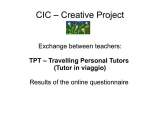 CIC – Creative Project
Exchange between teachers:
TPT – Travelling Personal Tutors
(Tutor in viaggio)
Results of the online questionnaire
 