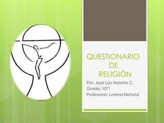 QUESTIONARIO 
DE 
RELIGIÓN 
Por: José Luis Noreña C. 
Grado: 10°1 
Profesoras: Lorena-Nohora 
 
