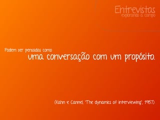 Entrevistasexplorando a campo
Podem ser pensadas como
uma conversação com um propósito.
(Kahn e Cannel, “The dynamics of interviewing”, 1957)
 