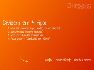 Entrevistasexplorando a campo
Dividem em 4 tipos
1. Não estruturadas (open ended. escopo aberto)
2. Estruturadas (escopo fechado)
3. Semi-estruturadas (adaptáveis)
4. Focus group - (Conduzida por tópicos)
quanto exploratórias, aberto o escopo
+ +
 