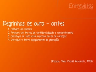 Entrevistasexplorando a campo
Regrinhas de ouro - antes
1. Elabore um roteiro
2. Prepare um termo de confidencialidade e consentimento
3. Certifique se tudo está impresso antes de começar
4. Verifique e teste equipamento de gravação
(Robson, “Real World Research”, 1993)
 