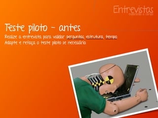 Entrevistasexplorando a campo
Teste piloto - antes
Realize a entrevista para validar perguntas, estrutura, tempo.
Adapte e refaça o teste piloto se necessário.
 