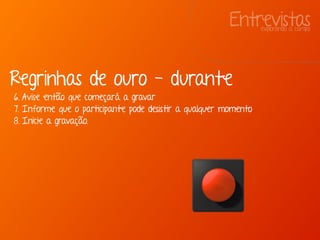 Entrevistasexplorando a campo
Regrinhas de ouro - durante
6. Avise então que começará a gravar
7. Informe que o participante pode desistir a qualquer momento
8. Inicie a gravação.
 