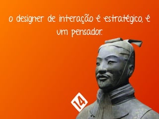 o designer de interação é estratégico, é
um pensador.
 