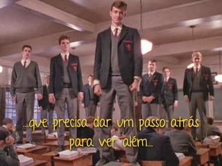 …que precisa dar um passo atrás
para ver além…
 