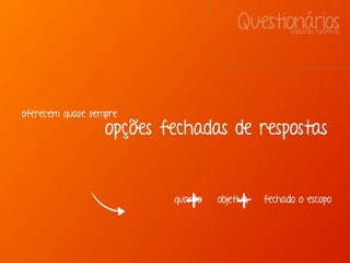 oferecem quase sempre
opções fechadas de respostas
quanto objetivo, fechado o escopo
+ +
QuestionáriosValidando hipóteses
 