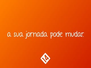a sua jornada pode mudar.
 