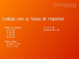 QuestionáriosValidando hipóteses
Cuidado com as faixas de respostas!
Podem se sobrepor
a) 10-20
b) 20-30
c) 30-40
d) 40-50
Podem faltar
a) 500 e 1 mil
b) 2 e 3 mil
c) 4 e 5 mil
d) Acima de 6 mil
 