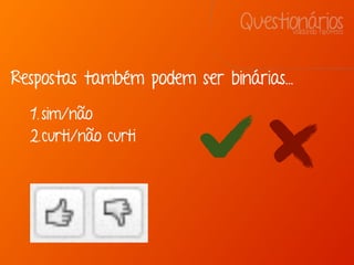 QuestionáriosValidando hipóteses
Respostas também podem ser binárias...
1. sim/não
2.curti/não curti
 