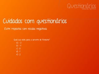 QuestionáriosValidando hipóteses
Cuidados com questionários
Qual sua nota para o sorvete de Pistache?
a) -2
b) -1
c) 0
d) 1
e) 2
Evite respostas com escalas negativas
 