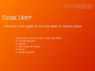 QuestionáriosValidando hipóteses
1. Gosto do meu cereal ao leite bem crocante pela manhã.
a) Concordo plenamente
b) Concordo
c) Não concordo nem discordo
d) Discordo
e) Discordo plenamente
Escala Likert
Afirmativas curtas seguidas de uma escala bipolar de respostas graduais.
 