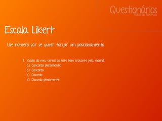 QuestionáriosValidando hipóteses
1. Gosto do meu cereal ao leite bem crocante pela manhã.
a) Concordo plenamente
b) Concordo
c) Discordo
d) Discordo plenamente
Escala Likert
Use número par se quiser forçar um posicionamento
 