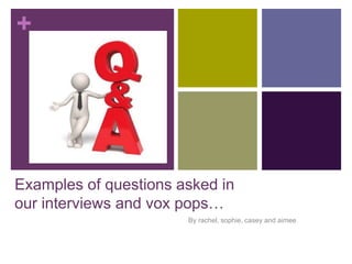 + 
Examples of questions asked in 
our interviews and vox pops… 
By rachel, sophie, casey and aimee 
 