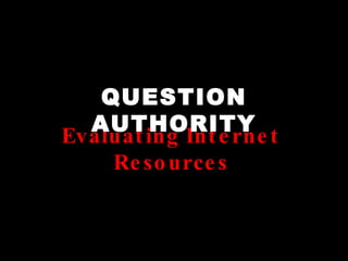 QUESTION AUTHORITY Evaluating Internet Resources 