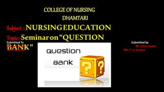COLLEGE OF NURSING
DHAMTARI
Subject :-NURSINGEDUCATION
Topic:-Seminaron“QUESTION
BANK”
Submitted To Submitted by
Mrs. S.M .PAUL Mr. pravin kumar
Msc. Lecturer) Msc 1st yr student
 