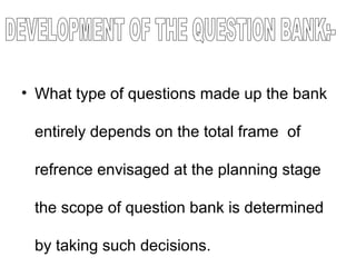 • What type of questions made up the bank
entirely depends on the total frame of
refrence envisaged at the planning stage
the scope of question bank is determined
by taking such decisions.
 