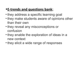 •E-trends and questions bank:
• they address a specific learning goal
• they make students aware of opinions other
than their own
• they reveal any misconceptions or
confusion
• they enable the exploration of ideas in a
new context
• they elicit a wide range of responses
 