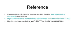 Reference
• b.t basananthappa 2003 text book of nursing education, Wikipedia, www.egyankosh.ac.in,
www.ignou.ac, www.ncme.org
• https://bmcmededuc.biomedcentral.com/articles/10.1186/1472-6920-12-100
• http://en.cnki.com.cn/Article_en/CJFDTOTAL-SHAA200504032.htm
 
