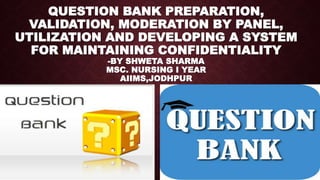 QUESTION BANK PREPARATION,
VALIDATION, MODERATION BY PANEL,
UTILIZATION AND DEVELOPING A SYSTEM
FOR MAINTAINING CONFIDENTIALITY
-BY SHWETA SHARMA
MSC. NURSING I YEAR
AIIMS,JODHPUR
 