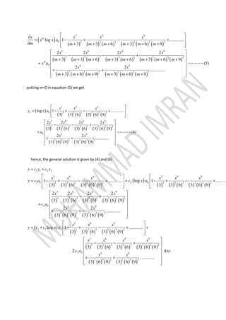 ( )
( ) ( ) ( ) ( ) ( ) ( )
( ) ( ) ( ) ( ) ( ) ( ) ( ) ( )
( ) ( ) ( ) ( ) ( ) ( )
3 6 9
0 2 2 2 2 2 2
3 6 6 9
3 3 2 2 3 3 2 2
0 9 9
2 3 2 2 3 3
log 1 .............
3 3 6 3 6 9
2 2 2 2
3 3 6 3 6 3 6 9
(5)
2 2
.............
3 6 9 3 6 9
m
m
y x x x
x x a
m m m m m m m
x x x x
m m m m m m m m
x a
x x
m m m m m m
 ∂
= − + − + 
∂ + + + + + +  
 
− − + 
+ + + + + + + + 
+ − − − − − 
 + +
 + + + + + + 
putting m=0 in equation (5) we get
( )
( ) ( ) ( ) ( ) ( ) ( )
( ) ( ) ( ) ( ) ( ) ( ) ( ) ( )
( ) ( ) ( ) ( ) ( ) ( )
3 6 9
2 0 2 2 2 2 2 2
3 6 6 9
3 3 2 2 3 3 2 2
0 9 9
2 3 2 2 3 3
log 1 .............
3 3 6 3 6 9
2 2 2 2
3 3 6 3 6 3 6 9
(6)
2 2
.............
3 6 9 3 6 9
x x x
y x a
x x x x
a
x x
 
= − + − + 
  
 
− − + 
 
+ − − − − − 
 + +
  
hence, the general solution is given by (4) and (6)
( ) ( ) ( ) ( ) ( ) ( )
( )
( ) ( ) ( ) ( ) ( ) ( )
( ) ( ) ( ) ( ) ( ) ( ) ( ) ( )
( ) ( ) ( ) ( ) ( ) ( )
1 1 2 2
3 6 9 3 6 9
1 0 2 02 2 2 2 2 2 2 2 2 2 2 2
3 6 6 9
3 3 2 2 3 3 2 2
2 0 9 9
2 3 2 2 3 3
1 ............. log 1 ..........
3 3 6 3 6 9 3 3 6 3 6 9
2 2 2 2
3 3 6 3 6 3 6 9
2 2
.............
3 6 9 3 6 9
y c y c y
x x x x x x
y c a c x a
x x x x
c a
x x
y c
= +
  
= − + − + + − + − +  
    
 
− − + 
 
+  
 + +
  
= ( )
( ) ( ) ( ) ( ) ( ) ( )
( ) ( ) ( ) ( ) ( ) ( ) ( ) ( )
( ) ( ) ( ) ( ) ( ) ( )
3 6 9
1 2 0 2 2 2 2 2 2
3 6 6 9
3 3 2 2 3 3 2 2
2 0 9 9
2 3 2 2 3 3
log 1 .............
3 3 6 3 6 9
3 3 6 3 6 3 6 9
2.
.............
3 6 9 3 6 9
x x x
c x a
x x x x
c a Ans
x x
 
+ − + − + + 
  
 
− − + 
 
 
 + +
  
 