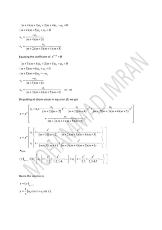 4 4 2
4 2
2
4
0
4
( 4)( 3) 2( 4) 0
( 4)( 5) 0
( 4)( 5)
( 2)( 3)( 4)( 5)
m m a m a a
m m a a
a
a
m m
a
a
m m m m
+ + + + + =
+ + + =
−
=
+ +
=
+ + + +
Equating the coefficient of 4
0m
x +
=
5 5 3
5 3
5 3
3
5
1
5
( 5)( 4) 2( 5) 0
( 5)( 6) 0
( 5)( 6)
( 5)( 6)
( 3)( 4)( 5)( 6)
m m a m a a
m m a a
m m a a
a
a
m m
a
a so on
m m m m
+ + + + + =
+ + + =
+ + = −
−
=
+ +
=
+ + + +
On putting all above values in equation (1) we get
( )( ) ( )( )
2 3 40 01
0 1
51
3 2 3 4 ( 2)( 3)( 4)( 5)
( 3)( 4)( 5)( 6)
m
a aa
a a x x x x
m m m m m m m m
y x
a
x
m m m m
 
+ − − + + + + + + + + +
 =
 
+ 
+ + + + 
( )( )
( )( )
( )
2 4
0
3 5
1
2 4 3 5
1
0 11
1 ...
3 2 ( 2)( 3)( 4)( 5)
....
3 4 ( 3)( 4)( 5)( 6)
1 ... ....
1.2 1.2.3.4. 2.3 2.3.4.5
m
m
x x
a
m m m m m m
y x
x x
a x
m m m m m m
Now
x x x x
y x a a x−
=−
   
− + −  
+ + + + + +   
=  
   − + −  + + + + + +   
    
= − + − + − + −    
    
Hence the solution is
( )
( )
1
0 1
1
cos sin
m
y y
y a x a x
x
=−
=
= +
 