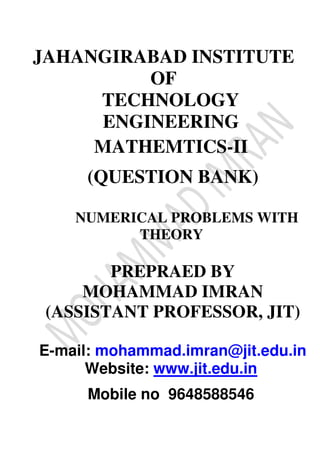 JAHANGIRABAD INSTITUTE
OF
TECHNOLOGY
ENGINEERING
MATHEMTICS-II
(QUESTION BANK)
NUMERICAL PROBLEMS WITH
THEORY
PREPRAED BY
MOHAMMAD IMRAN
(ASSISTANT PROFESSOR, JIT)
E-mail: mohammad.imran@jit.edu.in
Website: www.jit.edu.in
Mobile no 9648588546
 