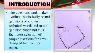INTRODUCTION
• The questions bank makes
available statistically sound
questions of known
technical worth and model
question paper and thus
facilitates selection of
proper questions for a well
designed to questions
paper.
 