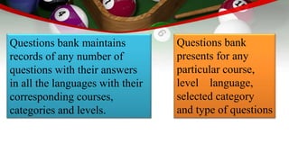 Questions bank maintains
records of any number of
questions with their answers
in all the languages with their
corresponding courses,
categories and levels.
Questions bank
presents for any
particular course,
level language,
selected category
and type of questions
 