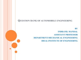 QUESTION BANK OF AUTOMOBILE ENGINEERING
BY
INDRANIL MANDAL
ASSISTANT PROFESSOR
DEPARTMENT-MECHANICAL ENGINEERING
IDEAL INSTITUTE OF ENGINEERING
 