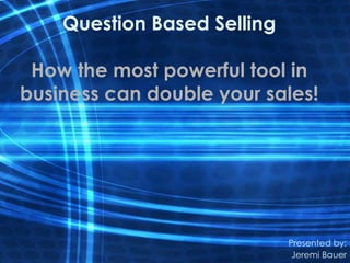 Question Based Selling

 How the most powerful tool in
business can double your sales!




                             Presented by:
                              Jeremi Bauer
 
