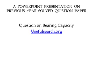 A POWERPOINT PRESENTATION ON
PREVIOUS YEAR SOLVED QUISTION PAPER
Question on Bearing Capacity
Usefulsearch.org
 