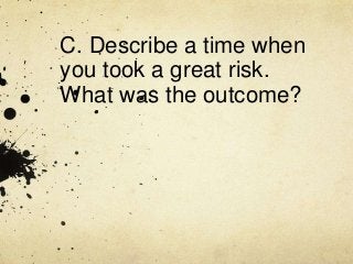 C. Describe a time when
you took a great risk.
What was the outcome?
 