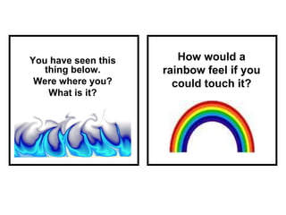 How would a rainbow feel if you could touch it? You have seen this thing below. Were where you? What is it? 