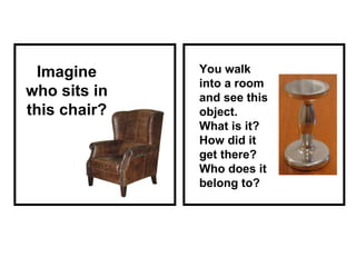 Imagine who sits in this chair? You walk into a room and see this object. What is it? How did it get there? Who does it belong to? 