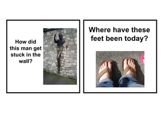 How did this man get stuck in the wall? Where have these feet been today? 