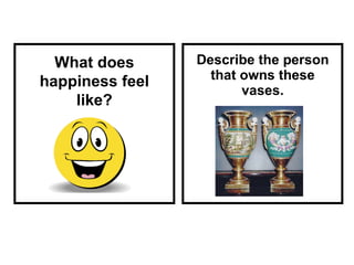 Describe the person that owns these vases. What does happiness feel like? 