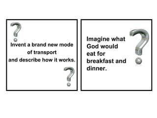 Invent a brand new mode of transport  and describe how it works. Imagine what God would eat for breakfast and dinner. 