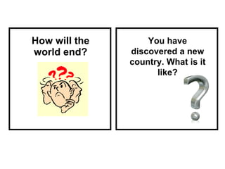 How will the world end? You have discovered a new country. What is it like? 