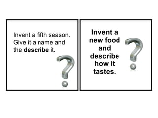 Invent a new food and describe how it tastes. Invent a fifth season. Give it a name and the  describe  it. 