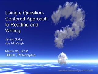 Using a Question-
Centered Approach
to Reading and
Writing
Jenny Bixby
Joe McVeigh

March 31, 2012
TESOL, Philadelphia
 
