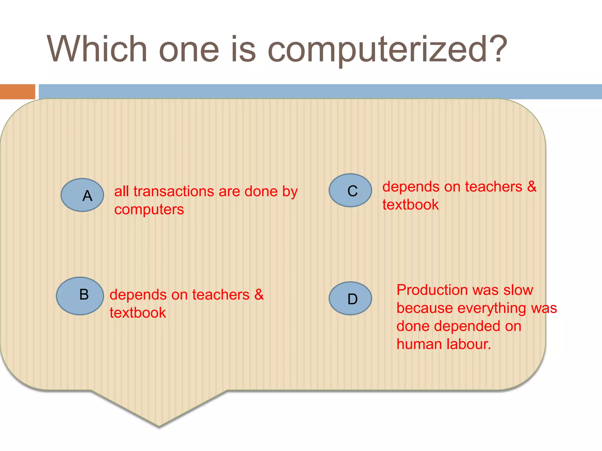 Which one is computerized?


      all transactions are done by   C   depends on teachers &
  A
      computers                          textbook




 B    depends on teachers &               Production was slow
                                     D
      textbook                            because everything was
                                          done depended on
                                          human labour.
 