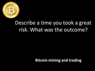 Describe a time you took a great
risk. What was the outcome?
Bitcoin mining and trading
 